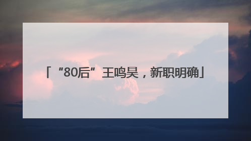 “80后”王鸣昊，新职明确