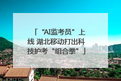“AI监考员”上线 湖北移动打出科技护考“组合拳”