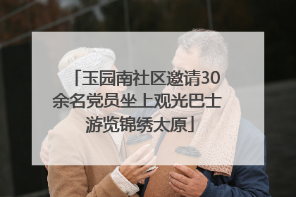 玉园南社区邀请30余名党员坐上观光巴士 游览锦绣太原