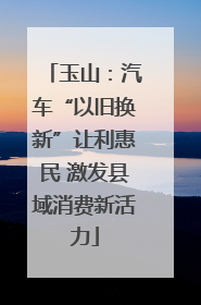 玉山：汽车“以旧换新”让利惠民 激发县域消费新活力