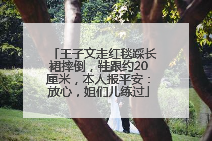 王子文走红毯踩长裙摔倒，鞋跟约20厘米，本人报平安：放心，姐们儿练过
