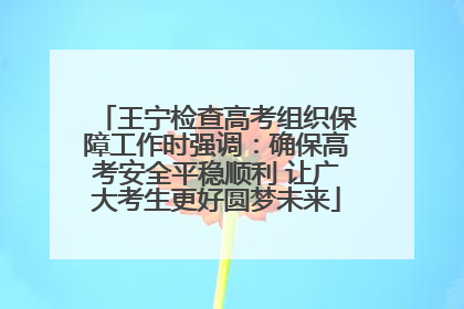 王宁检查高考组织保障工作时强调：确保高考安全平稳顺利 让广大考生更好圆梦未来