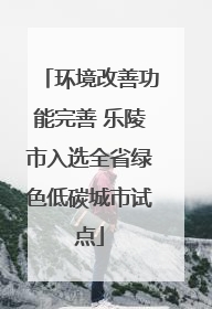 环境改善功能完善 乐陵市入选全省绿色低碳城市试点