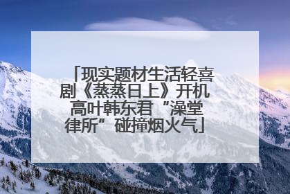 现实题材生活轻喜剧《蒸蒸日上》开机 高叶韩东君“澡堂律所”碰撞烟火气