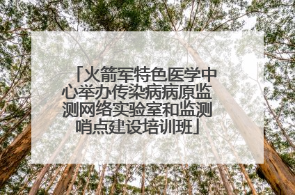 火箭军特色医学中心举办传染病病原监测网络实验室和监测哨点建设培训班