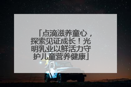 点滴滋养童心，探索见证成长！光明乳业以鲜活力守护儿童营养健康