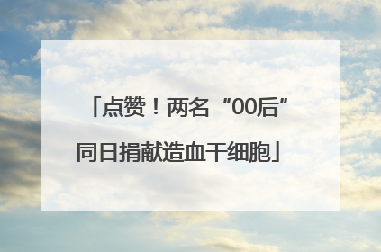点赞！两名“00后”同日捐献造血干细胞