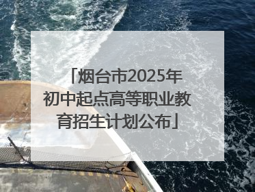 烟台市2025年初中起点高等职业教育招生计划公布