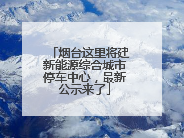 烟台这里将建新能源综合城市停车中心，最新公示来了
