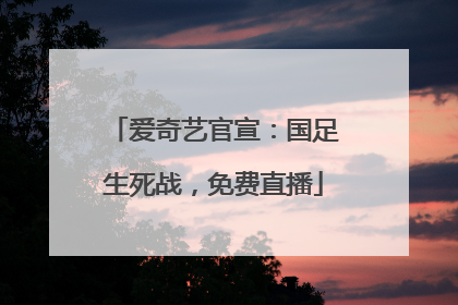 爱奇艺官宣：国足生死战，免费直播