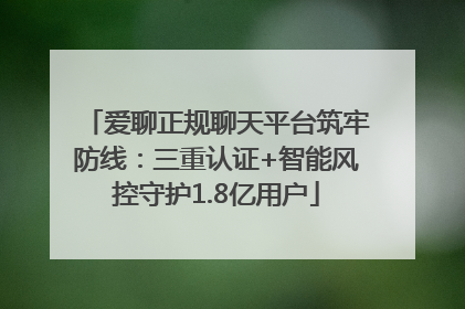 爱聊正规聊天平台筑牢防线：三重认证+智能风控守护1.8亿用户