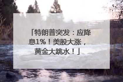 特朗普突发：应降息1%！美股大涨，黄金大跳水！