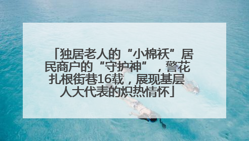 独居老人的“小棉袄”居民商户的“守护神”，警花扎根街巷16载，展现基层人大代表的炽热情怀
