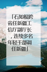 石如根跨省任新疆工信厅副厅长，连续多名年轻干部调任新疆