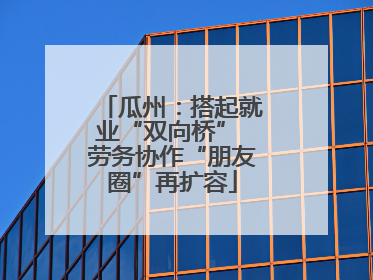 瓜州：搭起就业“双向桥” 劳务协作“朋友圈”再扩容