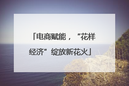 电商赋能，“花样经济”绽放新花火