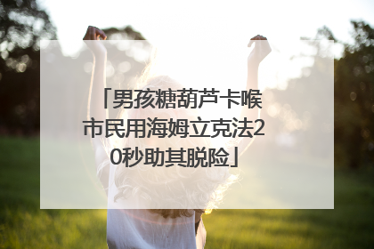 男孩糖葫芦卡喉 市民用海姆立克法20秒助其脱险
