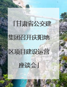 甘肃省公交建集团召开庆阳地区项目建设运营座谈会