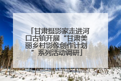 甘肃摄影家走进河口古镇开展“甘肃美丽乡村影像创作计划”系列活动调研