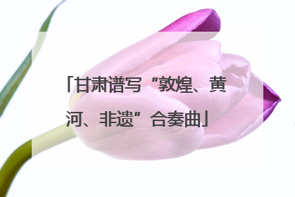 甘肃谱写“敦煌、黄河、非遗”合奏曲