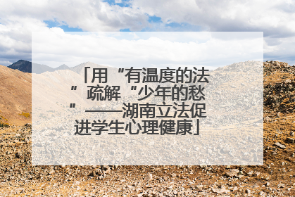 用“有温度的法”疏解“少年的愁”——湖南立法促进学生心理健康