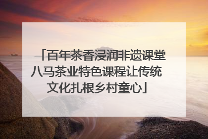 百年茶香浸润非遗课堂八马茶业特色课程让传统文化扎根乡村童心
