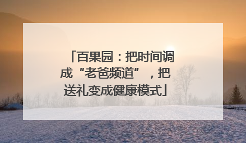 百果园：把时间调成“老爸频道”，把送礼变成健康模式