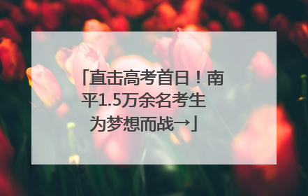 直击高考首日！南平1.5万余名考生为梦想而战→