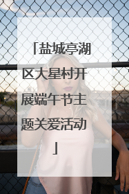 盐城亭湖区大星村开展端午节主题关爱活动