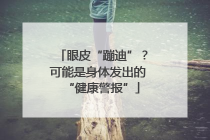 眼皮“蹦迪”？可能是身体发出的“健康警报”