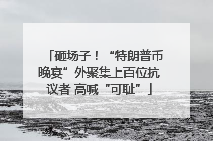 砸场子！“特朗普币晚宴”外聚集上百位抗议者 高喊“可耻”
