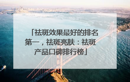 祛斑效果最好的排名第一，祛斑亮肤：祛斑产品口碑排行榜