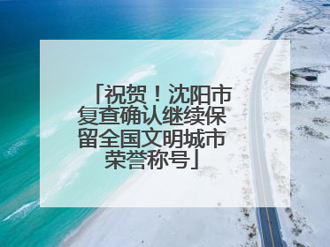 祝贺！沈阳市复查确认继续保留全国文明城市荣誉称号