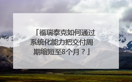 福瑞泰克如何通过系统化能力把交付周期缩短至8个月？