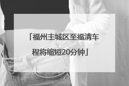 福州主城区至福清车程将缩短20分钟