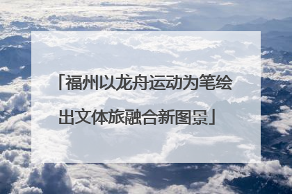 福州以龙舟运动为笔绘出文体旅融合新图景