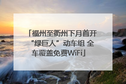 福州至衢州下月首开“绿巨人”动车组 全车覆盖免费WiFi
