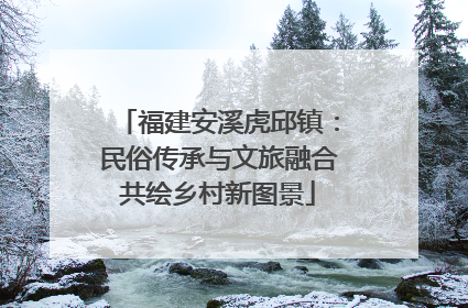 福建安溪虎邱镇：民俗传承与文旅融合共绘乡村新图景