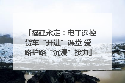 福建永定：电子遥控货车“开进”课堂 爱路护路“沉浸”接力
