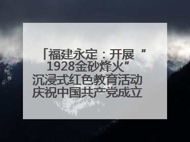 福建永定：开展“1928金砂烽火”沉浸式红色教育活动庆祝中国共产党成立104周年