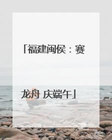 福建闽侯：赛龙舟 庆端午