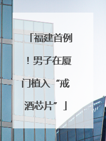 福建首例！男子在厦门植入“戒酒芯片”