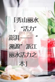 秀山丽水，“活力”澎湃——“溯源”浙江丽水活力之本