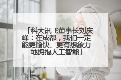 科大讯飞董事长刘庆峰：在成都，我们一定能更愉快、更有想象力地拥抱人工智能