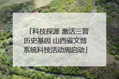 科技探源 激活三晋历史基因 山西省文博系统科技活动周启动