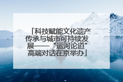 科技赋能文化遗产传承与城市可持续发展——“运河论道”高端对话在京举办