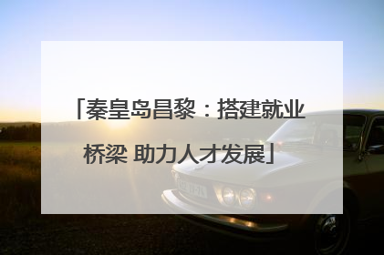 秦皇岛昌黎：搭建就业桥梁 助力人才发展
