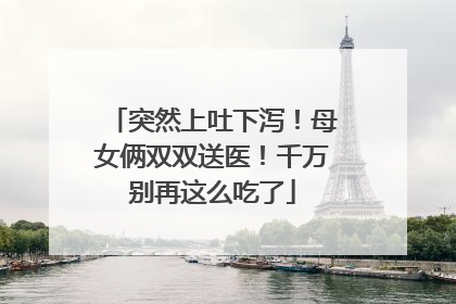 突然上吐下泻！母女俩双双送医！千万别再这么吃了