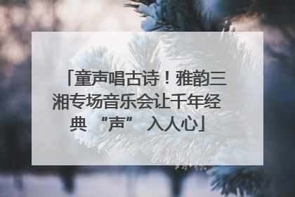 童声唱古诗！雅韵三湘专场音乐会让千年经典 “声” 入人心