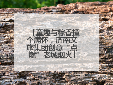 童趣与粽香撞个满怀，济南文旅集团创意“点燃”老城烟火